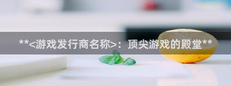 门徒平台官网首页下载：**<游戏发行商名称>：顶尖游戏的殿堂**