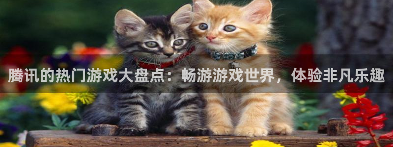 门徒娱乐平台登录1990官网：腾讯的热门游戏大盘点：畅游游戏世界，体验非凡乐趣