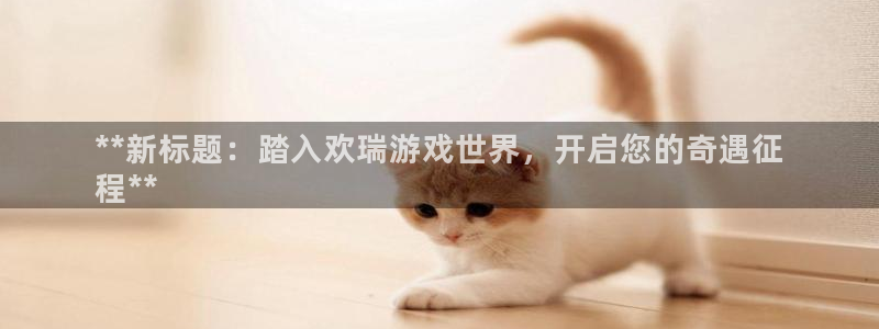 门徒平台注册中心官网下载：**新标题：踏入欢瑞游戏世界，开启您的奇遇征
程**
