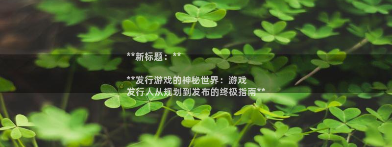 门徒娱乐官网首页：**新标题：**

**发行游戏的神秘世界：游戏
发行人从规划到发布的终极指南**