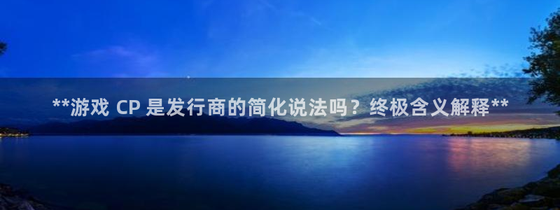 门徒平台开户流程怎么写：**游戏 CP 是发行商的简化说法吗？终极含义解释**