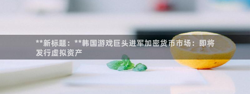 门徒娱乐是什么意思啊：**新标题：**韩国游戏巨头进军加密货币市场：即将
发行虚拟资产