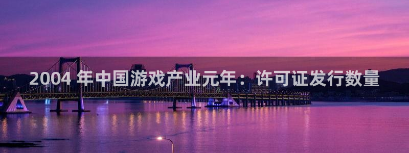 门徒平台招 5O6917 平台：2004 年中国游戏产业元年：许可证发行数量