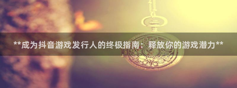 门徒娱乐平台下载官网：**成为抖音游戏发行人的终极指南：释放你的游戏潜力**