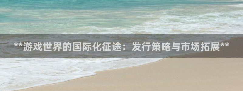 门徒娱乐平台代理怎么做到的呢：**游戏世界的国际化征途：发行策略与市场拓展**