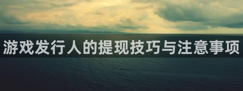 门徒平台测速网址：游戏发行人的提现技巧与注意事项