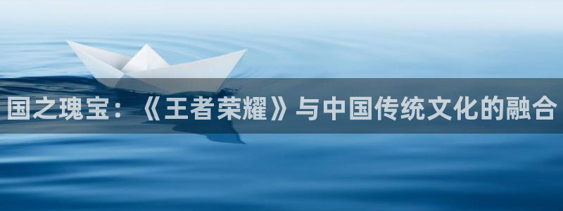 门徒娱乐平台代理合法吗：国之瑰宝：《王者荣耀》与中国传统文化的融合
